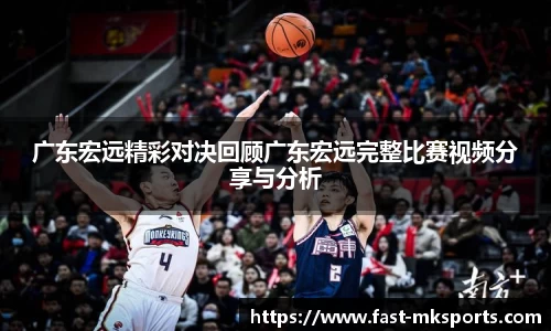 广东宏远精彩对决回顾广东宏远完整比赛视频分享与分析